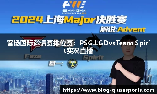 客场国际邀请赛排位赛：PSG.LGDvsTeam Spirit实况直播