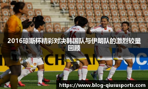 2016琼斯杯精彩对决韩国队与伊朗队的激烈较量回顾